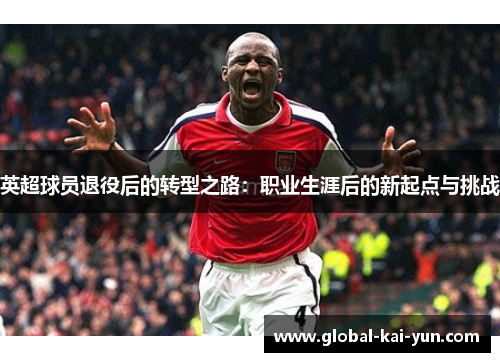 英超球员退役后的转型之路:职业生涯后的新起点与挑战 英超球员退役后的转型之路:职业生涯后的新起点与挑战