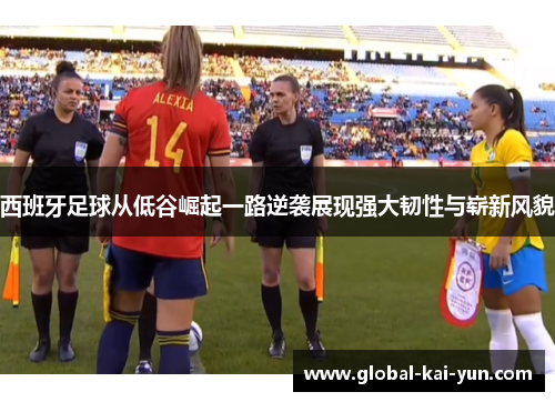 西班牙足球从低谷崛起一路逆袭展现强大韧性与崭新风貌