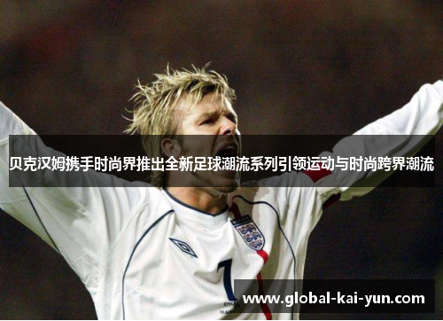 贝克汉姆携手时尚界推出全新足球潮流系列引领运动与时尚跨界潮流 贝克汉姆携手时尚界推出全新足球潮流系列引领运动与时尚跨界潮流