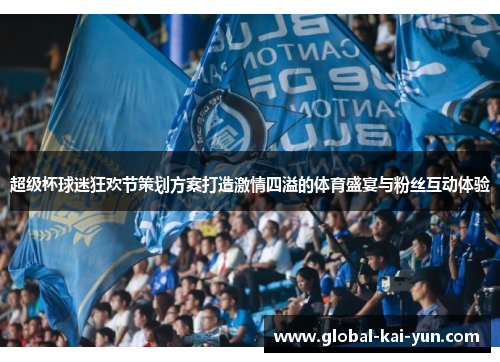 超级杯球迷狂欢节策划方案打造激情四溢的体育盛宴与粉丝互动体验