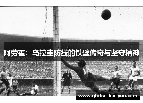 阿劳霍：乌拉圭防线的铁壁传奇与坚守精神
