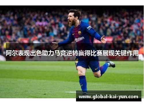 阿尔表现出色助力马竞逆转赢得比赛展现关键作用