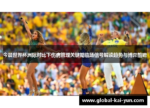 今晨世界杯洲际对比下伤病管理关键期临场信号解读趋势与博弈前瞻