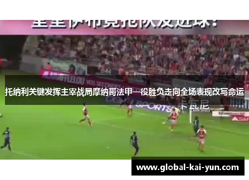 托纳利关键发挥主宰战局摩纳哥法甲一役胜负走向全场表现改写命运