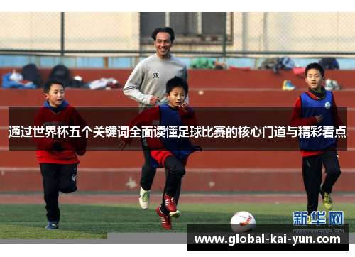 通过世界杯五个关键词全面读懂足球比赛的核心门道与精彩看点 通过世界杯五个关键词全面读懂足球比赛的核心门道与精彩看点
