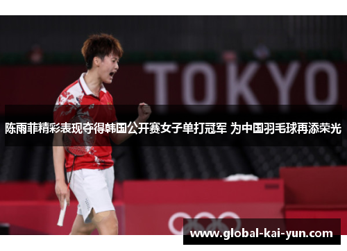 陈雨菲精彩表现夺得韩国公开赛女子单打冠军 为中国羽毛球再添荣光 陈雨菲精彩表现夺得韩国公开赛女子单打冠军 为中国羽毛球再添荣光