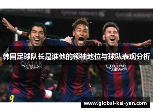 韩国足球队长是谁他的领袖地位与球队表现分析 韩国足球队长是谁他的领袖地位与球队表现分析