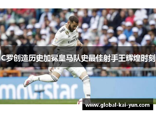 C罗创造历史加冕皇马队史最佳射手王辉煌时刻