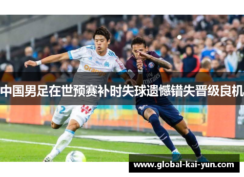 中国男足在世预赛补时失球遗憾错失晋级良机 中国男足在世预赛补时失球遗憾错失晋级良机