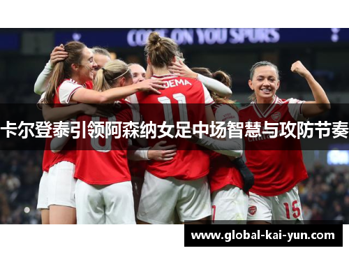 卡尔登泰引领阿森纳女足中场智慧与攻防节奏 卡尔登泰引领阿森纳女足中场智慧与攻防节奏