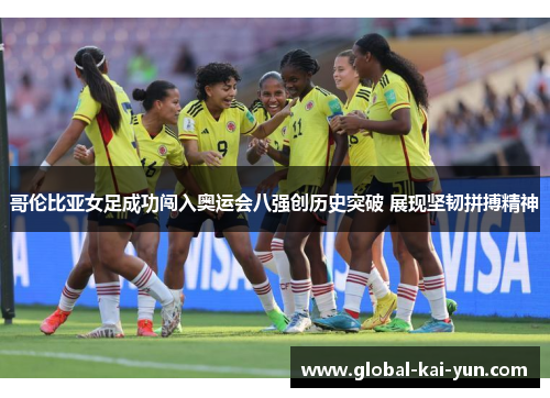 哥伦比亚女足成功闯入奥运会八强创历史突破 展现坚韧拼搏精神