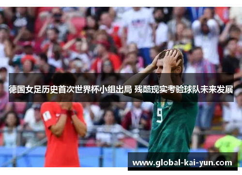 德国女足历史首次世界杯小组出局 残酷现实考验球队未来发展 德国女足历史首次世界杯小组出局 残酷现实考验球队未来发展