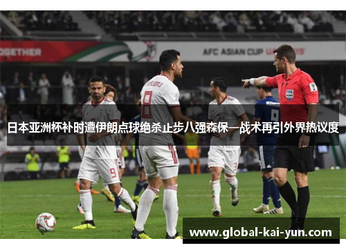 日本亚洲杯补时遭伊朗点球绝杀止步八强森保一战术再引外界热议度 日本亚洲杯补时遭伊朗点球绝杀止步八强森保一战术再引外界热议度
