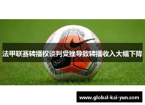 法甲联赛转播权谈判受挫导致转播收入大幅下降