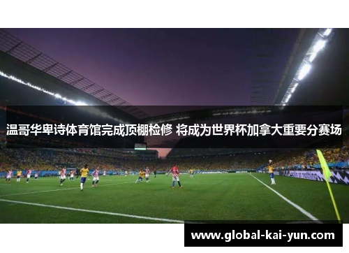 温哥华卑诗体育馆完成顶棚检修 将成为世界杯加拿大重要分赛场