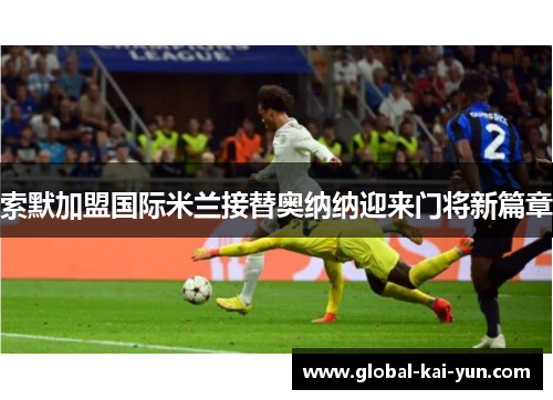 索默加盟国际米兰接替奥纳纳迎来门将新篇章