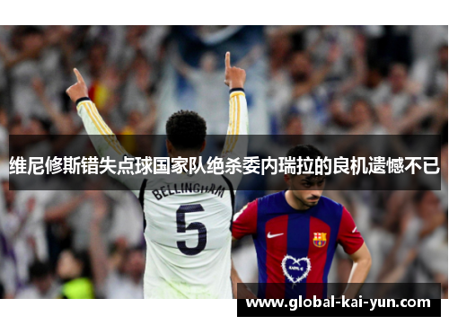 维尼修斯错失点球国家队绝杀委内瑞拉的良机遗憾不已