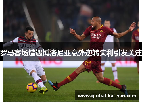 罗马客场遭遇博洛尼亚意外逆转失利引发关注