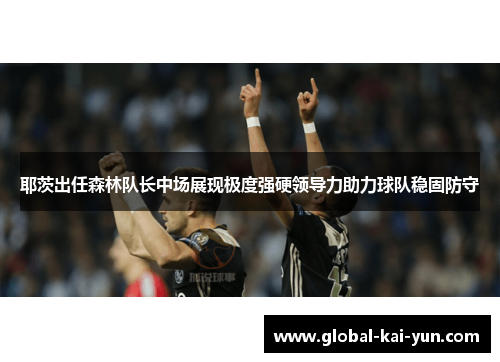 耶茨出任森林队长中场展现极度强硬领导力助力球队稳固防守