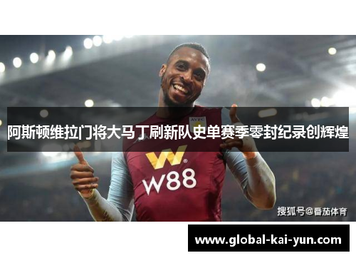 阿斯顿维拉门将大马丁刷新队史单赛季零封纪录创辉煌
