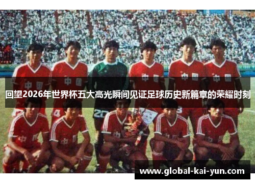 回望2026年世界杯五大高光瞬间见证足球历史新篇章的荣耀时刻 回望2026年世界杯五大高光瞬间见证足球历史新篇章的荣耀时刻