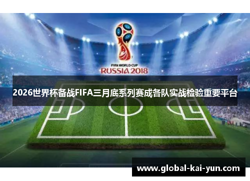 2026世界杯备战FIFA三月底系列赛成各队实战检验重要平台