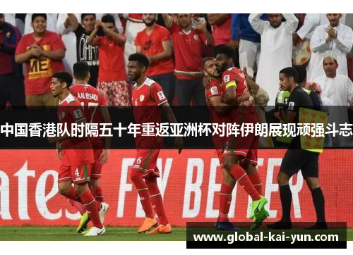 中国香港队时隔五十年重返亚洲杯对阵伊朗展现顽强斗志