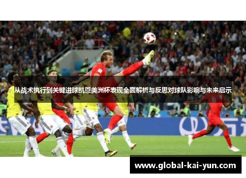 从战术执行到关键进球凯恩美洲杯表现全面解析与反思对球队影响与未来启示
