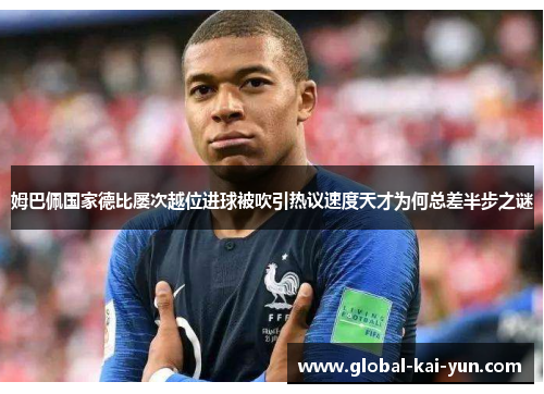 姆巴佩国家德比屡次越位进球被吹引热议速度天才为何总差半步之谜 姆巴佩国家德比屡次越位进球被吹引热议速度天才为何总差半步之谜